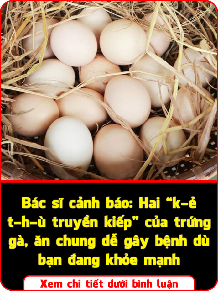 Bác sĩ cảnh báo Hai “k-ẻ t-h-ù truyền kiếp” của trứng gà, ăn chung dễ gây bệnh dù bạn đang khỏe mạnh