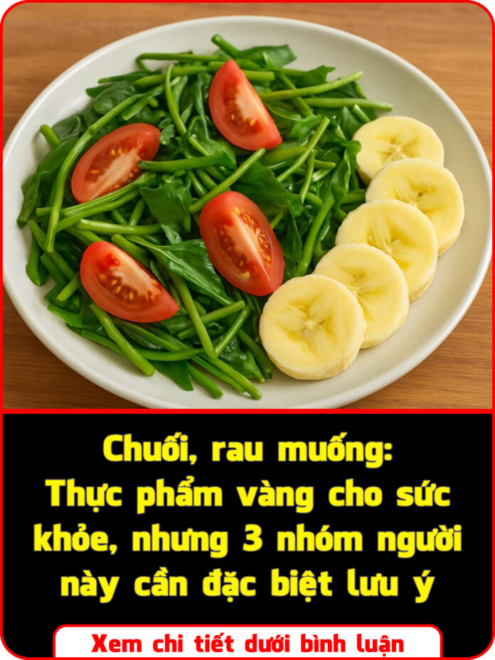 Chuối, rau muống Thực phẩm vàng cho sức khỏe, nhưng 3 nhóm người này cần đặc biệt lưu ý